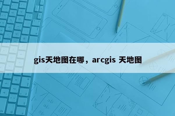 gis天地圖在哪，arcgis 天地圖