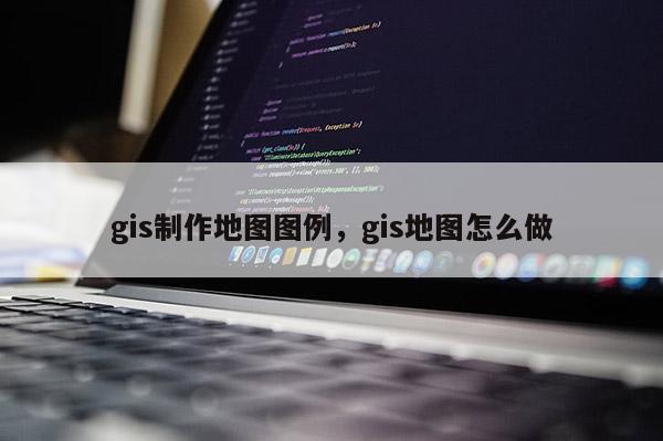 gis制作地圖圖例，gis地圖怎么做