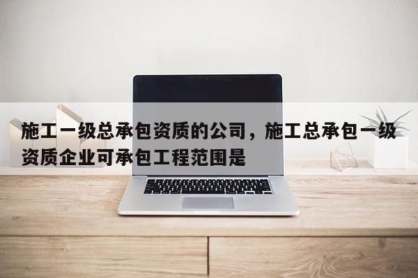 施工一級總承包資質的公司，施工總承包一級資質企業可承包工程范圍是