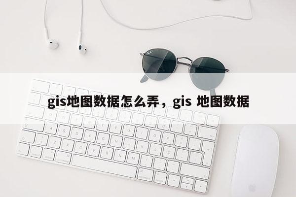 gis地圖數據怎么弄，gis 地圖數據