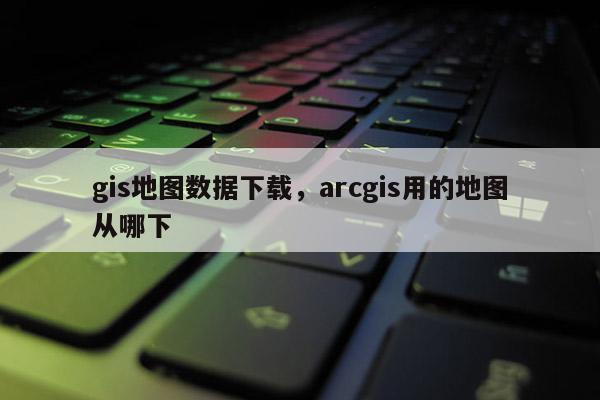 gis地圖數據下載，arcgis用的地圖從哪下