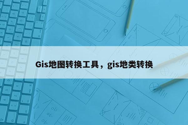 Gis地圖轉換工具，gis地類轉換