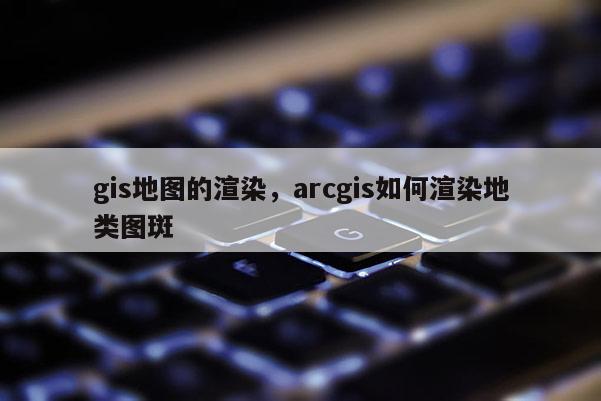 gis地圖的渲染，arcgis如何渲染地類圖斑