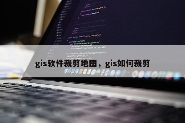 gis軟件裁剪地圖，gis如何裁剪