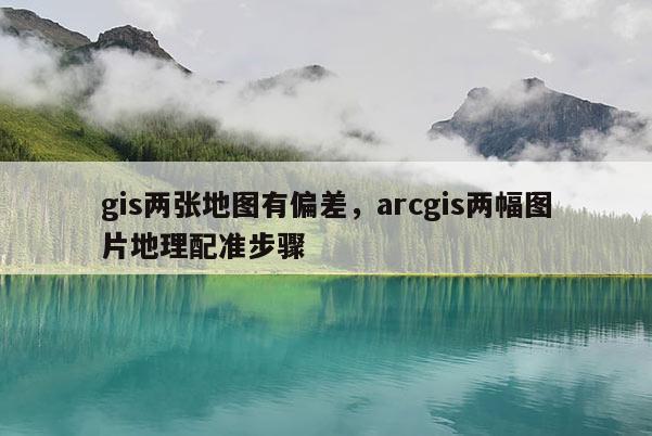 gis兩張地圖有偏差，arcgis兩幅圖片地理配準步驟