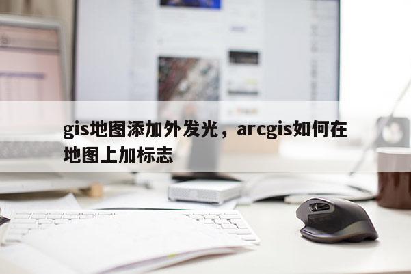 gis地圖添加外發(fā)光，arcgis如何在地圖上加標(biāo)志