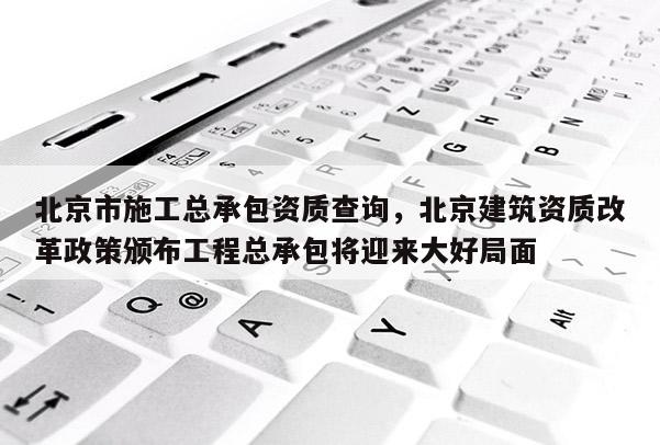 北京市施工總承包資質查詢，北京建筑資質改革政策頒布工程總承包將迎來大好局面