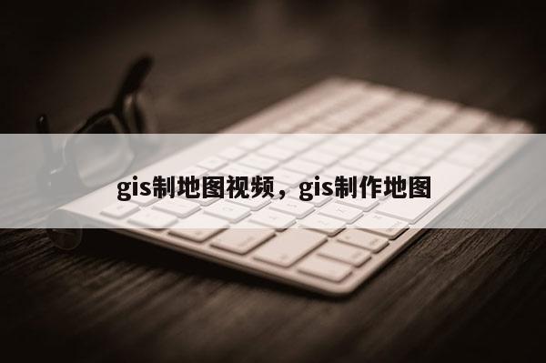 gis制地圖視頻，gis制作地圖