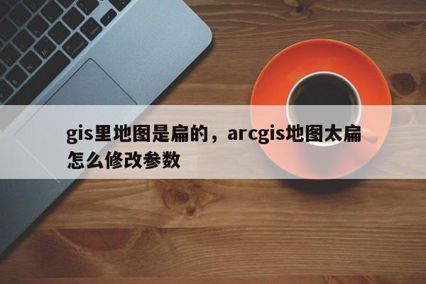 gis里地圖是扁的，arcgis地圖太扁怎么修改參數