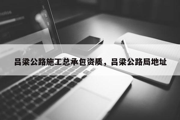 呂梁公路施工總承包資質，呂梁公路局地址