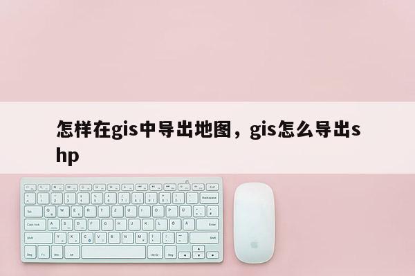 怎樣在gis中導(dǎo)出地圖，gis怎么導(dǎo)出shp