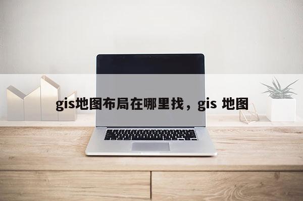 gis地圖布局在哪里找，gis 地圖