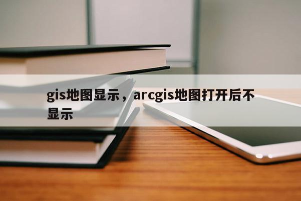 gis地圖顯示，arcgis地圖打開后不顯示