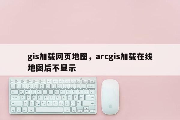 gis加載網頁地圖，arcgis加載在線地圖后不顯示