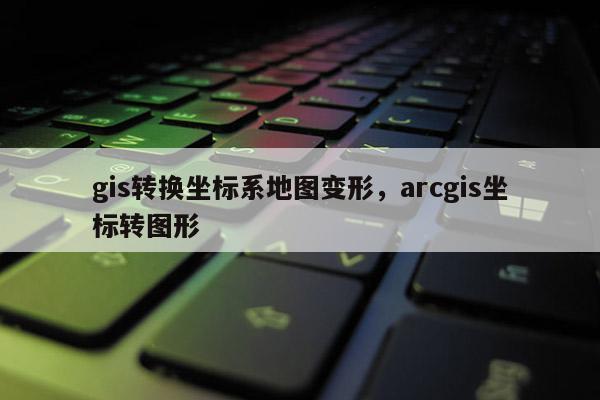 gis轉換坐標系地圖變形，arcgis坐標轉圖形