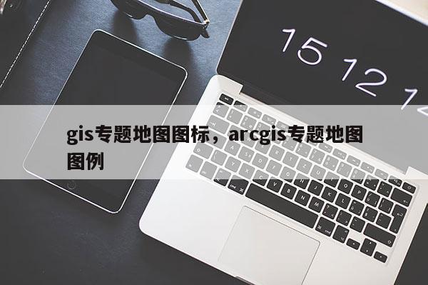 gis專題地圖圖標(biāo)，arcgis專題地圖圖例