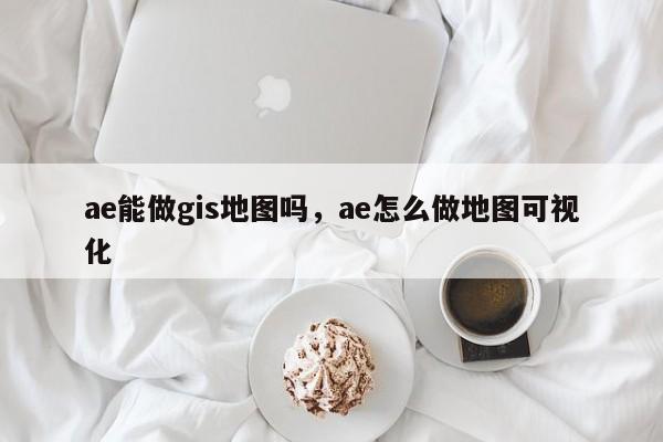 ae能做gis地圖嗎，ae怎么做地圖可視化