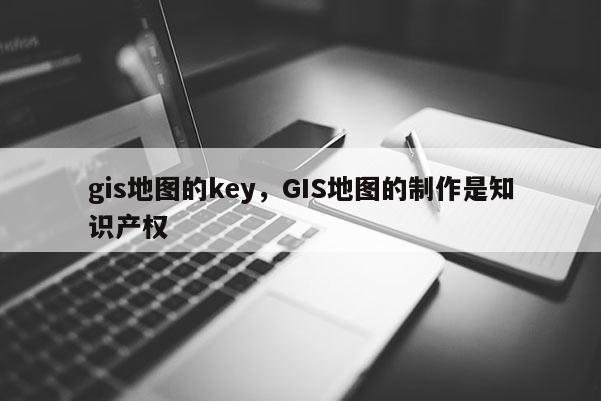 gis地圖的key，GIS地圖的制作是知識產權