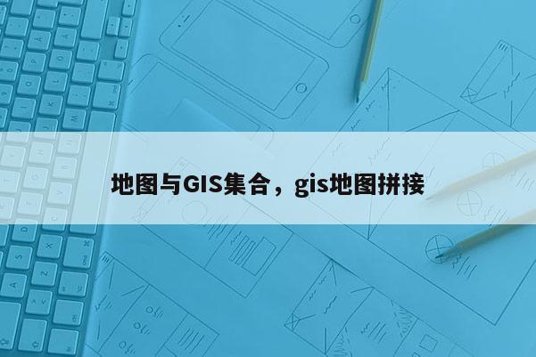 地圖與GIS集合，gis地圖拼接