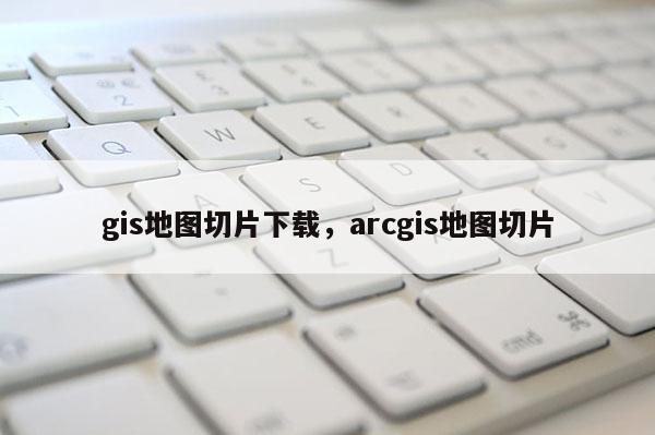 gis地圖切片下載，arcgis地圖切片