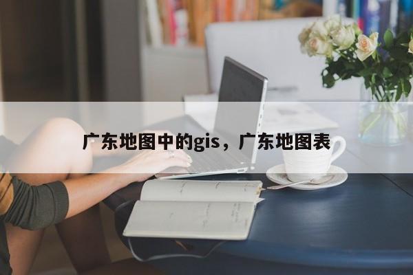 廣東地圖中的gis，廣東地圖表