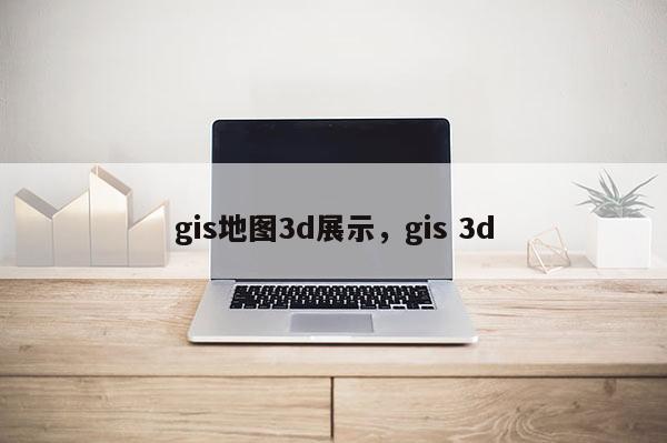 gis地圖3d展示，gis 3d