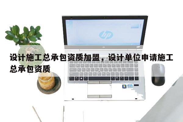 設計施工總承包資質加盟，設計單位申請施工總承包資質