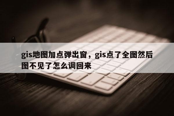 gis地圖加點彈出窗，gis點了全圖然后圖不見了怎么調回來