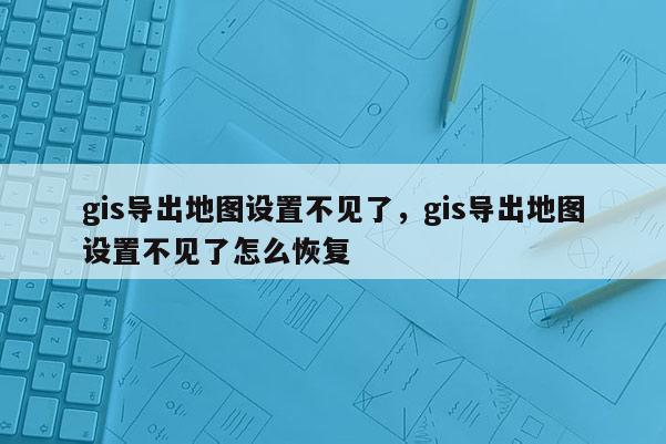 gis導出地圖設置不見了，gis導出地圖設置不見了怎么恢復