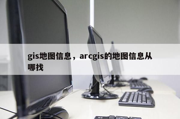 gis地圖信息，arcgis的地圖信息從哪找