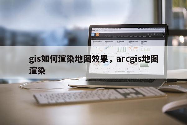 gis如何渲染地圖效果，arcgis地圖渲染