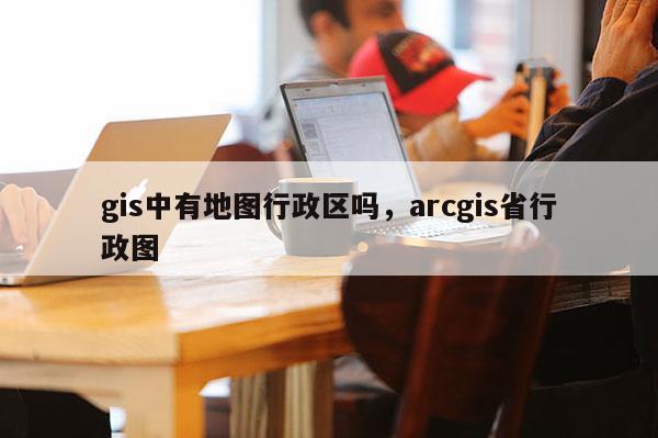 gis中有地圖行政區嗎，arcgis省行政圖