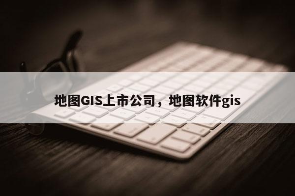 地圖GIS上市公司，地圖軟件gis