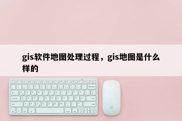 gis軟件地圖處理過程，gis地圖是什么樣的