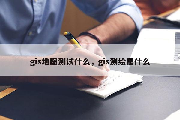 gis地圖測(cè)試什么，gis測(cè)繪是什么