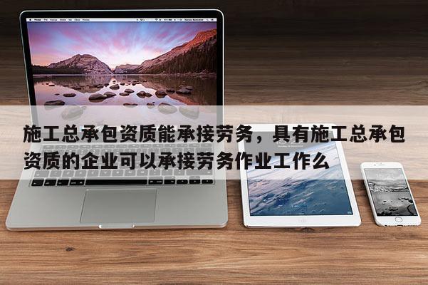 施工總承包資質能承接勞務，具有施工總承包資質的企業可以承接勞務作業工作么