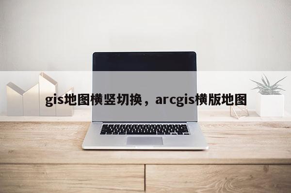 gis地圖橫豎切換，arcgis橫版地圖