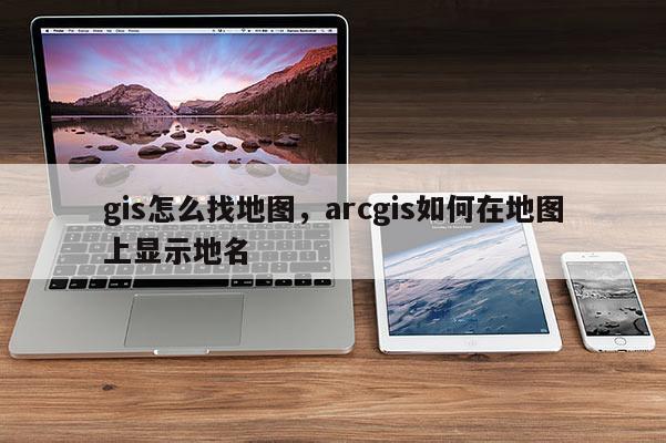 gis怎么找地圖，arcgis如何在地圖上顯示地名