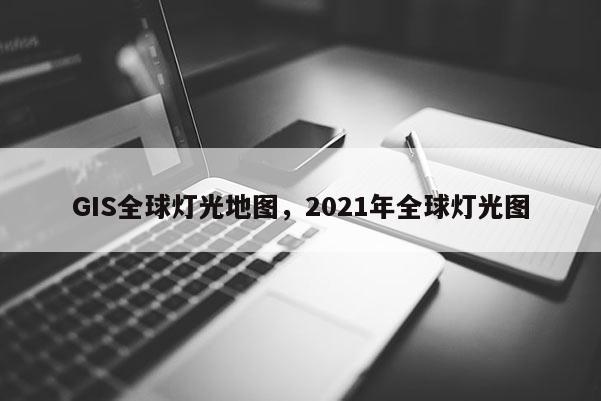 GIS全球燈光地圖，2021年全球燈光圖