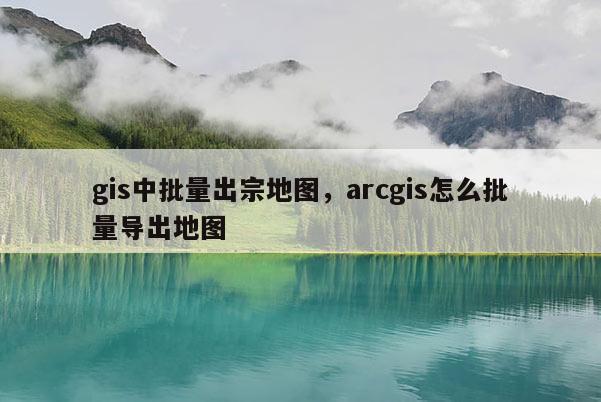 gis中批量出宗地圖，arcgis怎么批量導出地圖