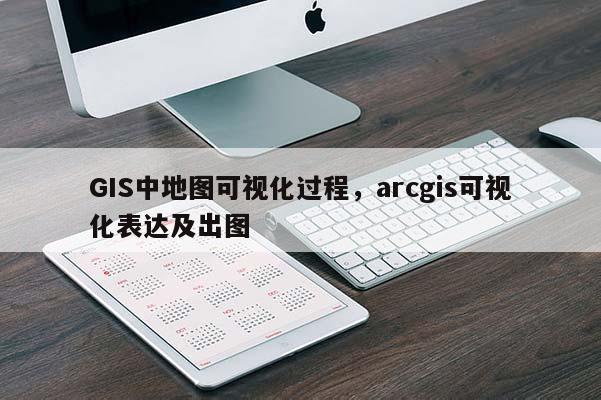 GIS中地圖可視化過程，arcgis可視化表達及出圖