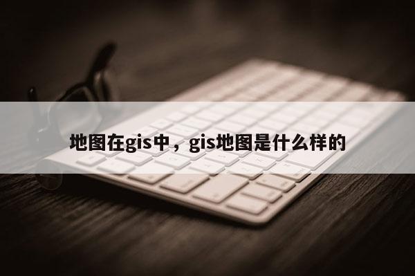 地圖在gis中，gis地圖是什么樣的