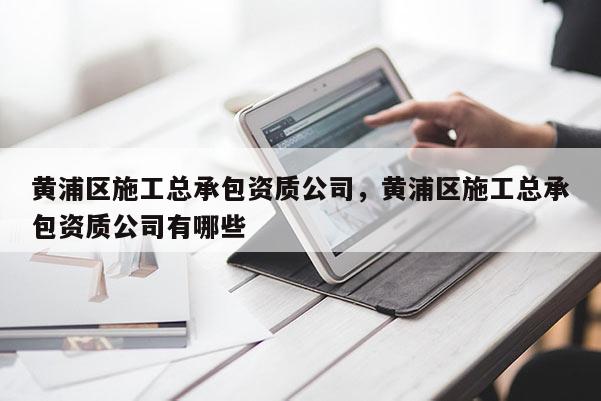 黃浦區施工總承包資質公司，黃浦區施工總承包資質公司有哪些