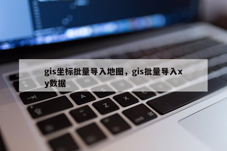 gis坐標(biāo)批量導(dǎo)入地圖，gis批量導(dǎo)入xy數(shù)據(jù)