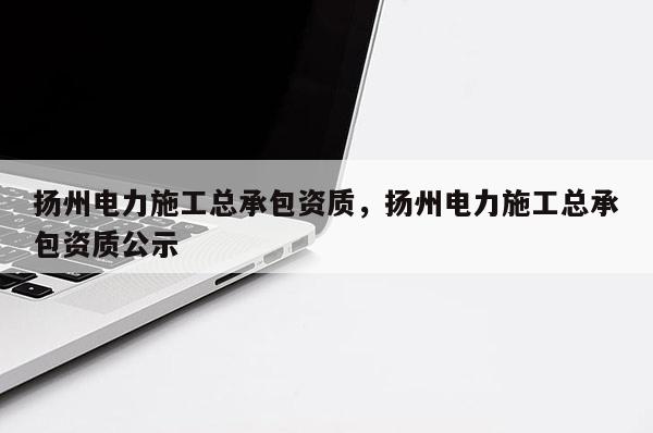 揚州電力施工總承包資質，揚州電力施工總承包資質公示