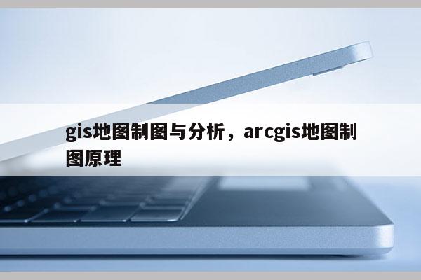 gis地圖制圖與分析，arcgis地圖制圖原理