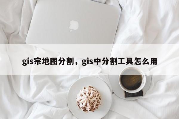 gis宗地圖分割，gis中分割工具怎么用