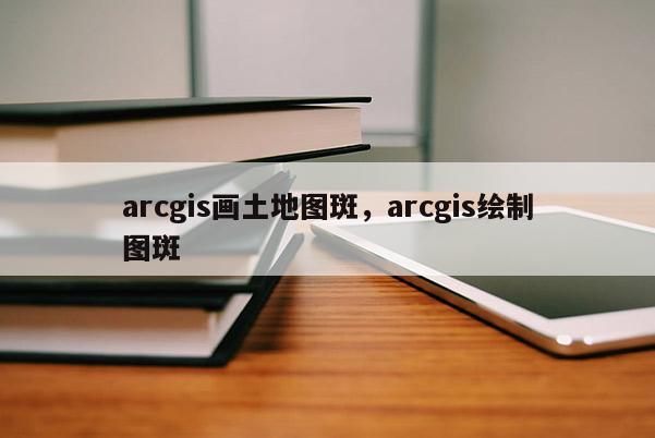 arcgis畫土地圖斑，arcgis繪制圖斑