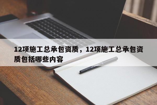 12項施工總承包資質，12項施工總承包資質包括哪些內容