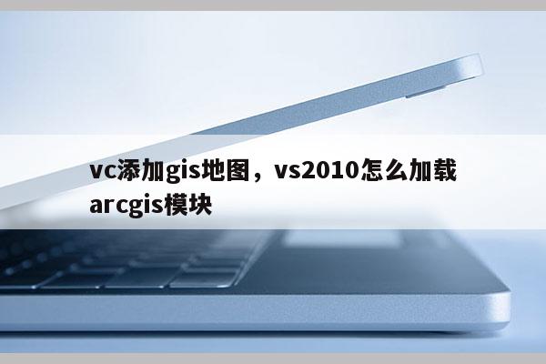 vc添加gis地圖，vs2010怎么加載arcgis模塊